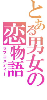 とある男女の恋物語（ラブコメディー）