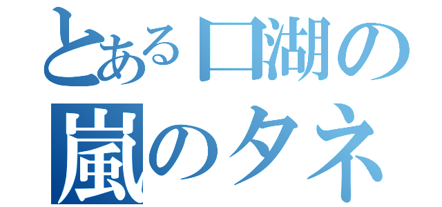 とある口湖の嵐のタネ（）