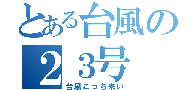 とある台風の２３号（台風こっち来い）