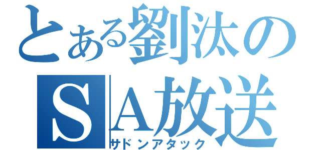 とある劉汰のＳＡ放送（サドンアタック）