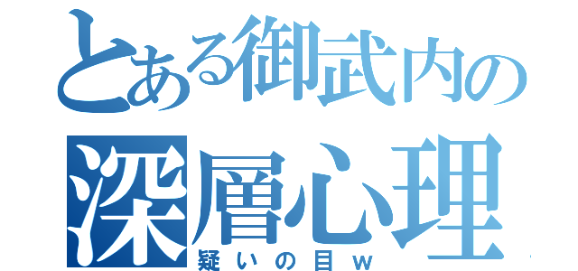 とある御武内の深層心理（疑いの目ｗ）