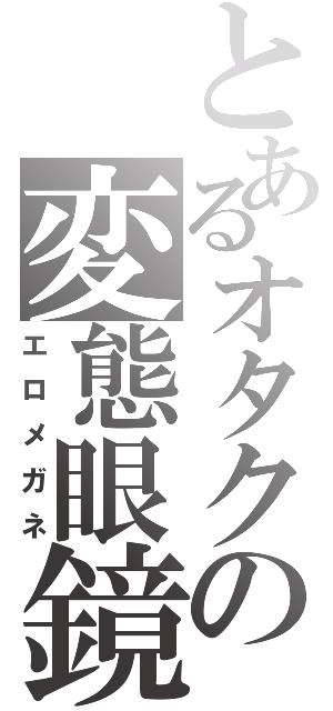 とあるオタクの変態眼鏡（エロメガネ）