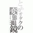 とあるオタクの変態眼鏡（エロメガネ）