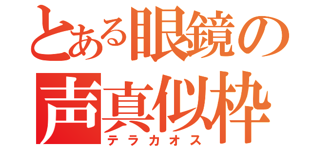 とある眼鏡の声真似枠（テラカオス）