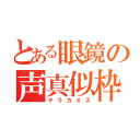 とある眼鏡の声真似枠（テラカオス）