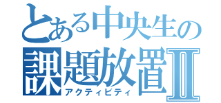 とある中央生の課題放置Ⅱ（アクティビティ）