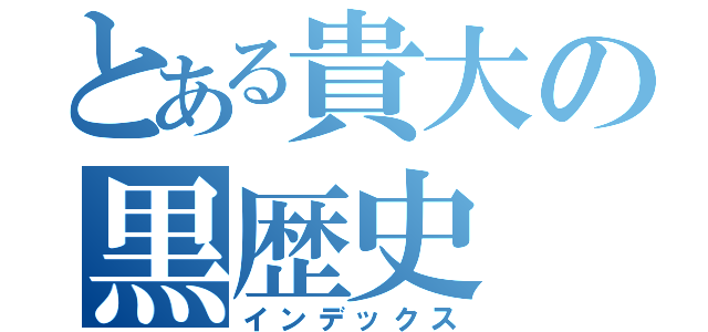 とある貴大の黒歴史（インデックス）