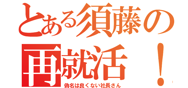 とある須藤の再就活！（偽名は良くない社長さん）