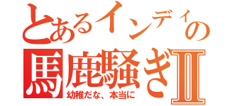 とあるインディの馬鹿騒ぎⅡ（幼稚だな、本当に）