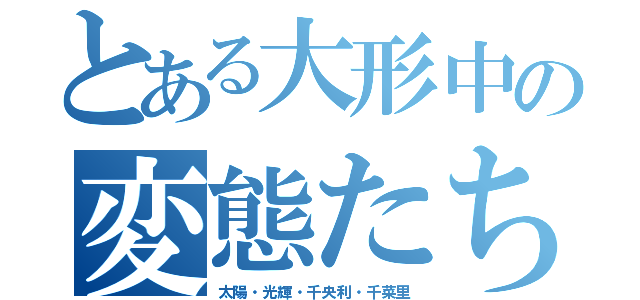 とある大形中の変態たち（太陽・光輝・千央利・千菜里）