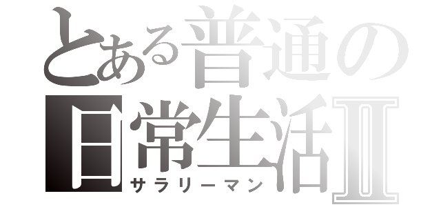 とある普通の日常生活Ⅱ（サラリーマン）