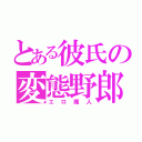 とある彼氏の変態野郎（エロ魔人）