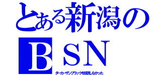 とある新潟のＢＳＮ（ダーカーザンブラックを放送しなかった）