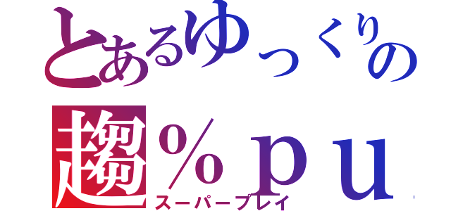 とあるゆっくりの趨％ｐｕ例姨（スーパープレイ）