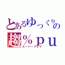 とあるゆっくりの趨％ｐｕ例姨（スーパープレイ）