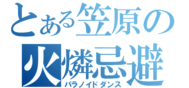 とある笠原の火燐忌避（パラノイドダンス）