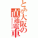 とある大阪の直通電車（おおさかかんじょうせん）