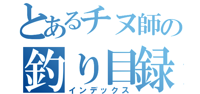 とあるチヌ師の釣り目録（インデックス）