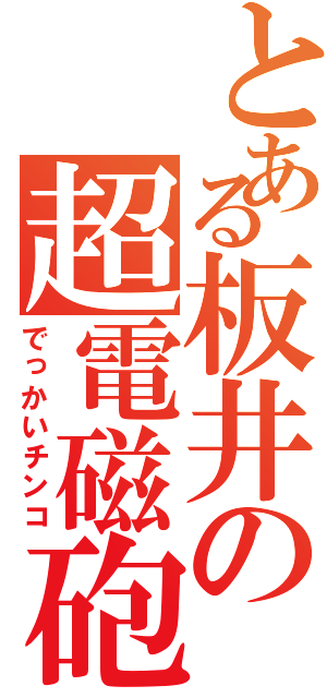 とある板井の超電磁砲（でっかいチンコ）