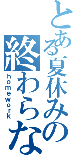 とある夏休みの終わらない課題（ｈｏｍｅｗｏｒｋ）