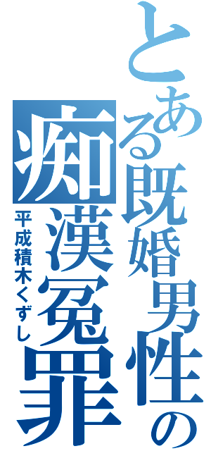 とある既婚男性の痴漢冤罪（平成積木くずし）