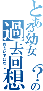 とある幼女（？）の過去回想（おもいでばなし）