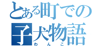 とある町での子犬物語（わんこ）