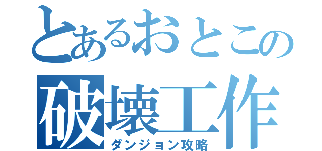 とあるおとこの破壊工作（ダンジョン攻略）