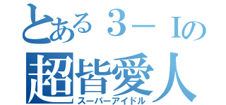 とある３－Ｉの超皆愛人（スーパーアイドル）