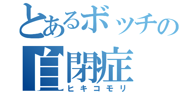 とあるボッチの自閉症（ヒキコモリ）