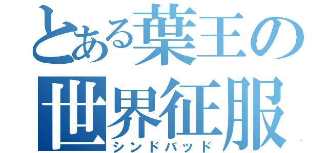 とある葉王の世界征服（シンドバッド）