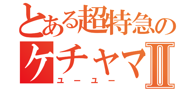 とある超特急のケチャマスⅡ（ユーユー）