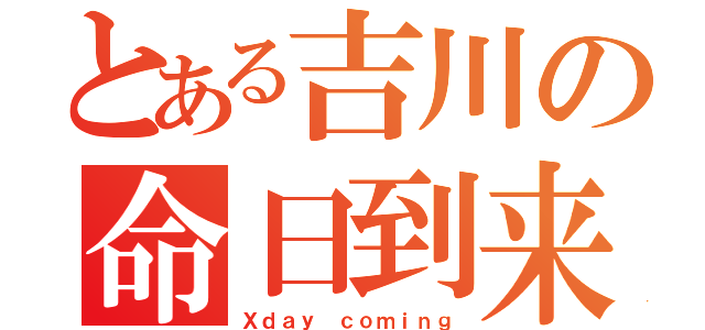 とある吉川の命日到来（Ｘｄａｙ ｃｏｍｉｎｇ）