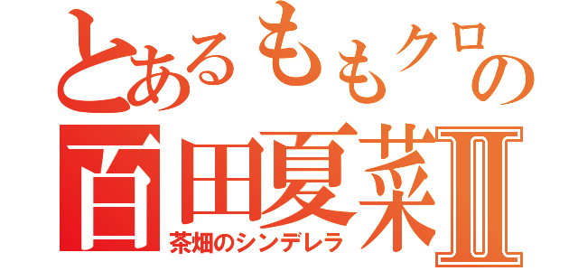 とあるももクロの百田夏菜子Ⅱ（茶畑のシンデレラ）