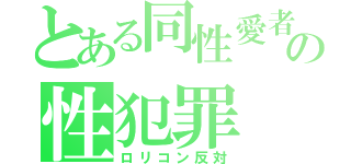 とある同性愛者たちの性犯罪（ロリコン反対）