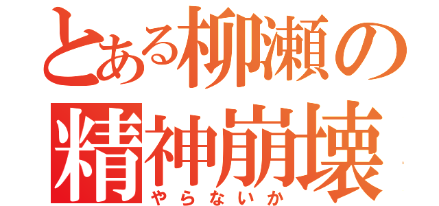 とある柳瀬の精神崩壊（やらないか）