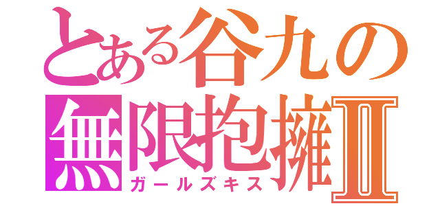 とある谷九の無限抱擁Ⅱ（ガールズキス）