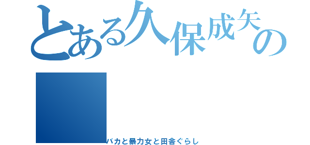 とある久保成矢の（バカと暴力女と田舎ぐらし）