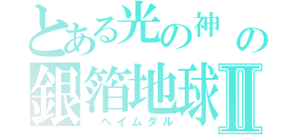 とある光の神　（＊´∀｀＊）ノ。＋゜＊。ピカルの定理の銀箔地球Ⅱ（　ヘイムダル）