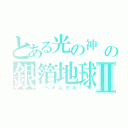 とある光の神　（＊´∀｀＊）ノ。＋゜＊。ピカルの定理の銀箔地球Ⅱ（　ヘイムダル）