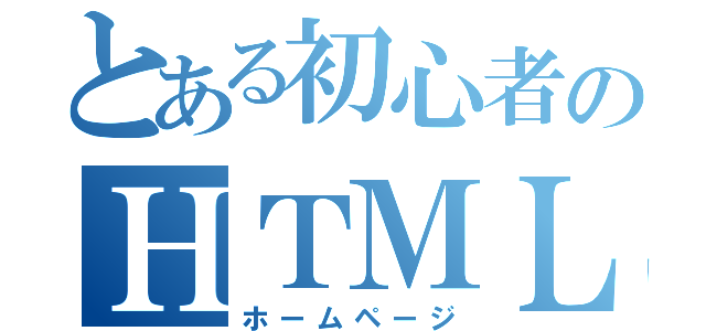 とある初心者のＨＴＭＬ（ホームページ）