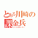 とある川崎の課金兵（ソーソャルゲーマー）