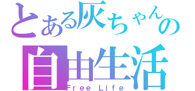 とある灰ちゃんの自由生活（Ｆｒｅｅ Ｌｉｆｅ）