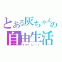 とある灰ちゃんの自由生活（Ｆｒｅｅ Ｌｉｆｅ）