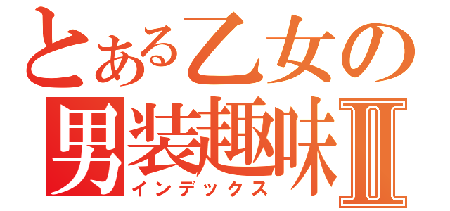 とある乙女の男装趣味Ⅱ（インデックス）