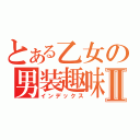 とある乙女の男装趣味Ⅱ（インデックス）