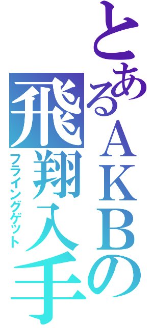 とあるＡＫＢの飛翔入手（フライングゲット）