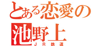 とある恋愛の池野上（ＪＲ鉄道）