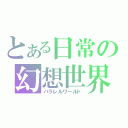 とある日常の幻想世界（パラレルワールド）