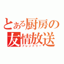 とある厨房の友情放送（フレンドリー）